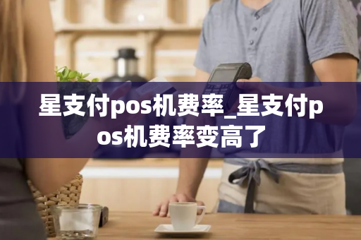 星支付pos机费率_星支付pos机费率变高了