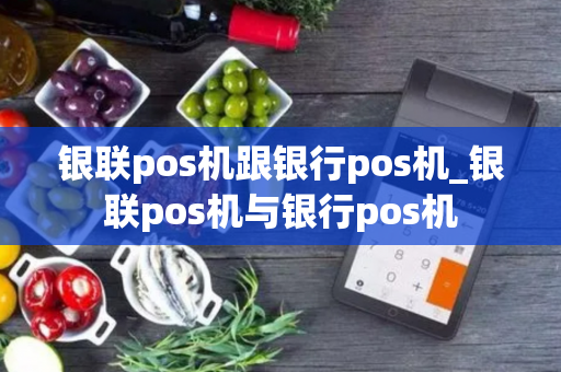 银联pos机跟银行pos机_银联pos机与银行pos机