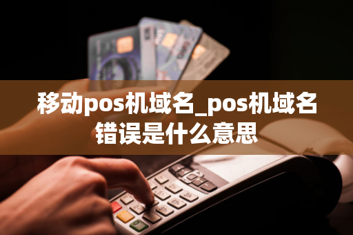 移动pos机域名_pos机域名错误是什么意思