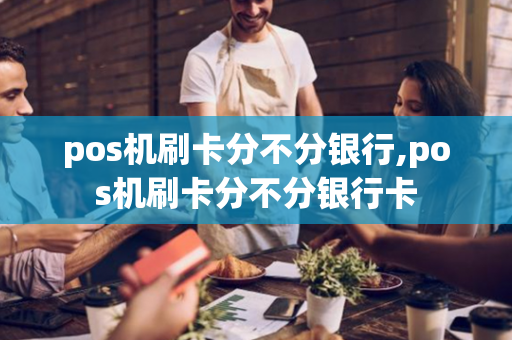 pos机刷卡分不分银行,pos机刷卡分不分银行卡