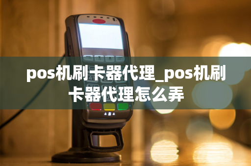 pos机刷卡器代理_pos机刷卡器代理怎么弄