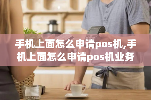 手机上面怎么申请pos机,手机上面怎么申请pos机业务