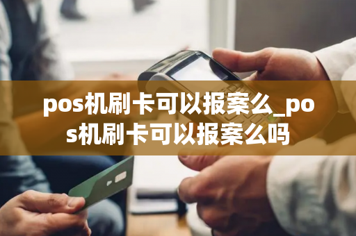 pos机刷卡可以报案么_pos机刷卡可以报案么吗