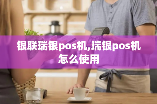 银联瑞银pos机,瑞银pos机怎么使用