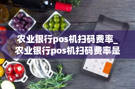 农业银行pos机扫码费率_农业银行pos机扫码费率是多少