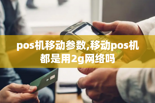 pos机移动参数,移动pos机都是用2g网络吗