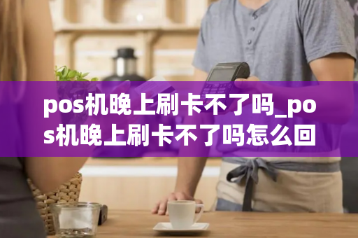 pos机晚上刷卡不了吗_pos机晚上刷卡不了吗怎么回事