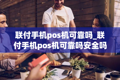 联付手机pos机可靠吗_联付手机pos机可靠吗安全吗