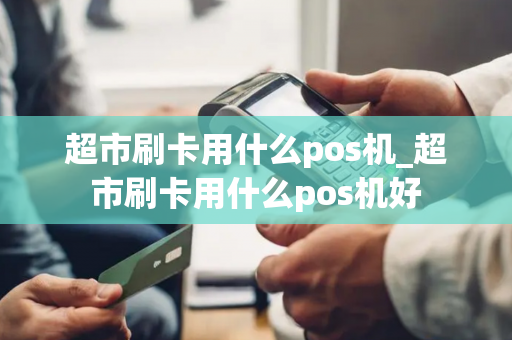 超市刷卡用什么pos机_超市刷卡用什么pos机好