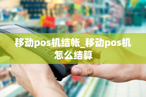 移动pos机结帐_移动pos机怎么结算