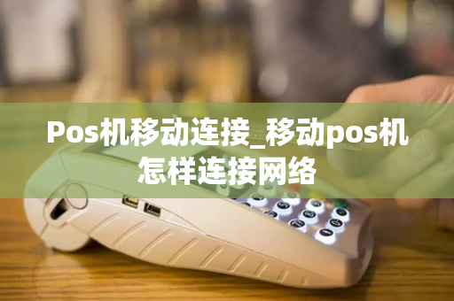 Pos机移动连接_移动pos机怎样连接网络