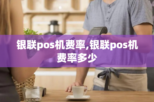 银联pos机费率,银联pos机费率多少