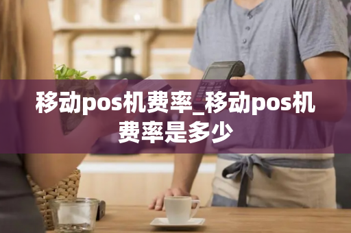 移动pos机费率_移动pos机费率是多少