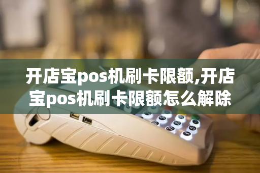 开店宝pos机刷卡限额,开店宝pos机刷卡限额怎么解除