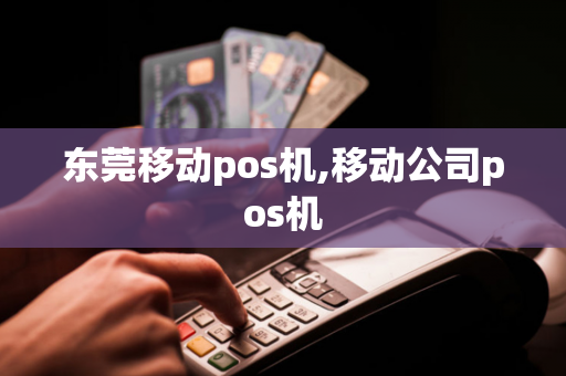 东莞移动pos机,移动公司pos机