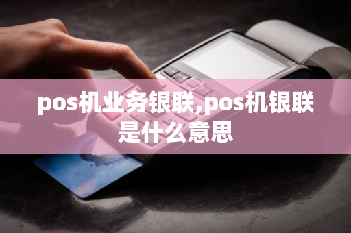 pos机业务银联,pos机银联是什么意思