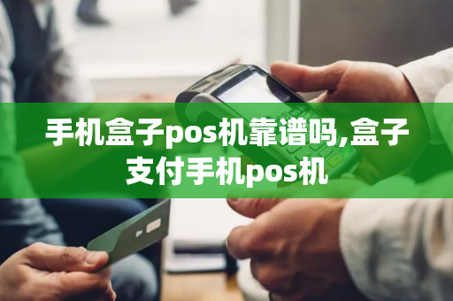 手机盒子pos机靠谱吗,盒子支付手机pos机