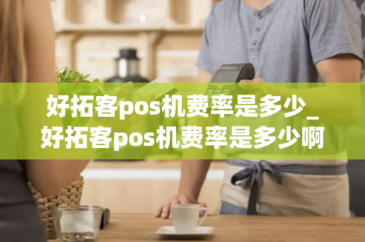 好拓客pos机费率是多少_好拓客pos机费率是多少啊