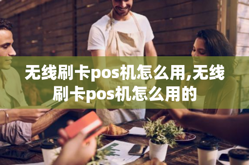 无线刷卡pos机怎么用,无线刷卡pos机怎么用的