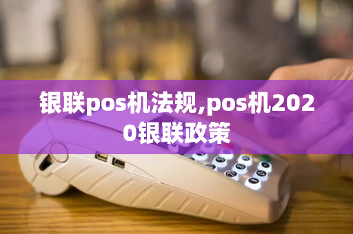 银联pos机法规,pos机2020银联政策