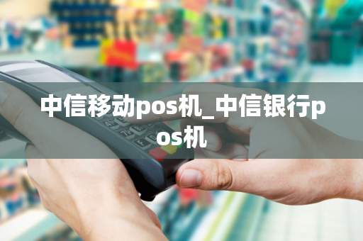 中信移动pos机_中信银行pos机