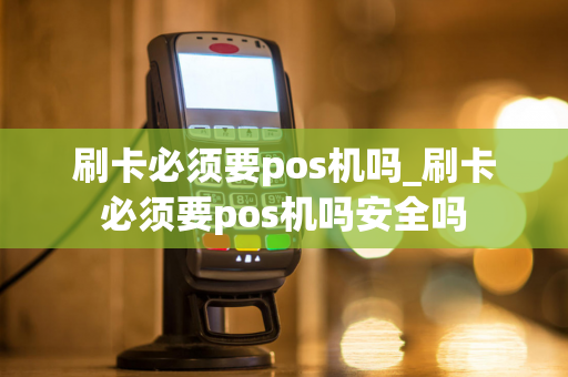 刷卡必须要pos机吗_刷卡必须要pos机吗安全吗