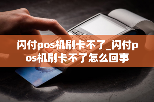 闪付pos机刷卡不了_闪付pos机刷卡不了怎么回事