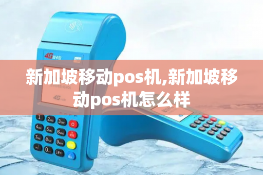 新加坡移动pos机,新加坡移动pos机怎么样