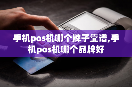 手机pos机哪个牌子靠谱,手机pos机哪个品牌好