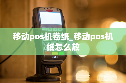 移动pos机卷纸_移动pos机纸怎么放