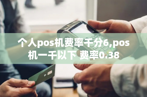 个人pos机费率千分6,pos机一千以下 费率0.38