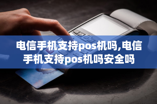 电信手机支持pos机吗,电信手机支持pos机吗安全吗