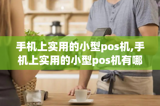 手机上实用的小型pos机,手机上实用的小型pos机有哪些