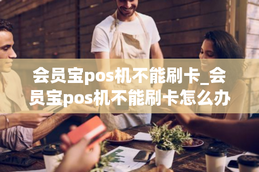 会员宝pos机不能刷卡_会员宝pos机不能刷卡怎么办