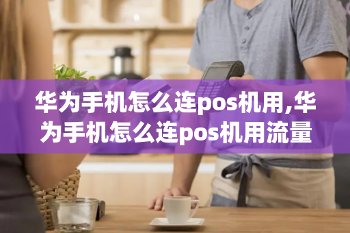 华为手机怎么连pos机用,华为手机怎么连pos机用流量