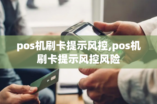 pos机刷卡提示风控,pos机刷卡提示风控风险