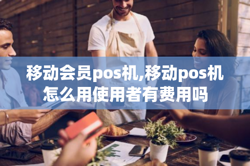 移动会员pos机,移动pos机怎么用使用者有费用吗