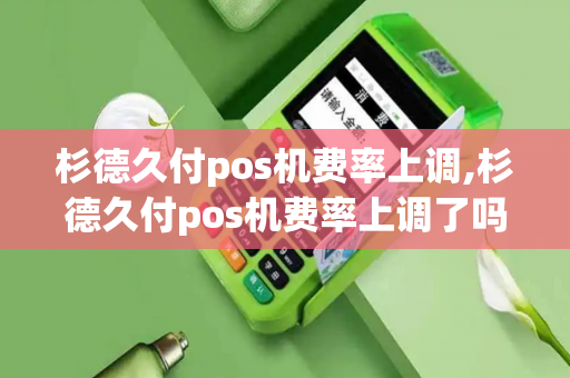 杉德久付pos机费率上调,杉德久付pos机费率上调了吗