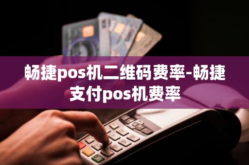 畅捷pos机二维码费率-畅捷支付pos机费率