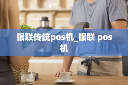 银联传统pos机_银联 pos机