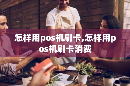 怎样用pos机刷卡,怎样用pos机刷卡消费