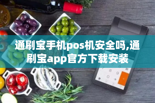 通刷宝手机pos机安全吗,通刷宝app官方下载安装