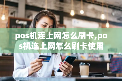 pos机连上网怎么刷卡,pos机连上网怎么刷卡使用