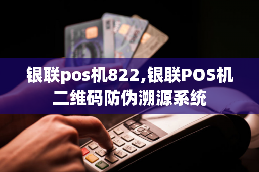 银联pos机822,银联POS机二维码防伪溯源系统