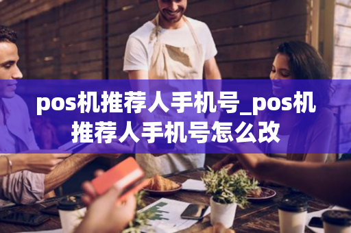 pos机推荐人手机号_pos机推荐人手机号怎么改