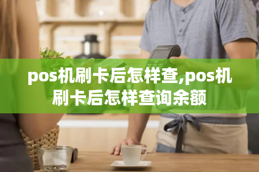 pos机刷卡后怎样查,pos机刷卡后怎样查询余额