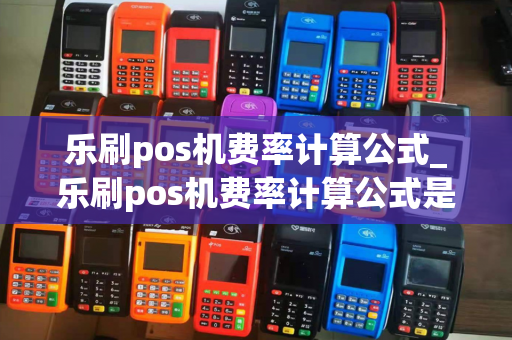 乐刷pos机费率计算公式_乐刷pos机费率计算公式是什么