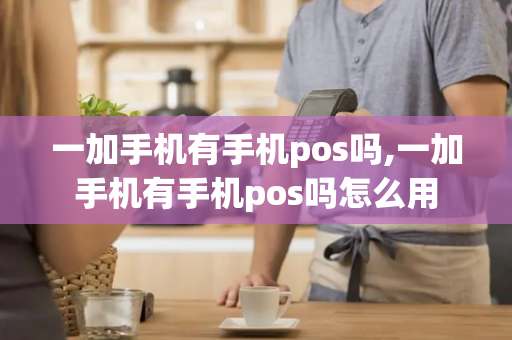 一加手机有手机pos吗,一加手机有手机pos吗怎么用