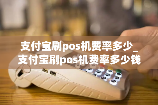 支付宝刷pos机费率多少_支付宝刷pos机费率多少钱