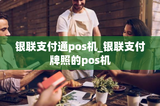 银联支付通pos机_银联支付牌照的pos机